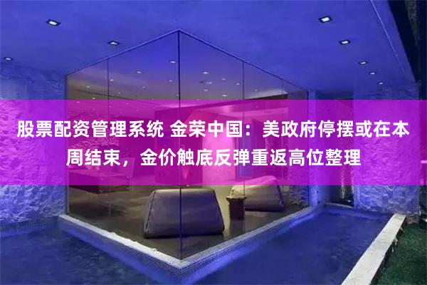 股票配资管理系统 金荣中国：美政府停摆或在本周结束，金价触底反弹重返高位整理