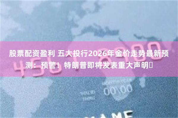 股票配资盈利 五大投行2026年金价走势最新预测：预警！特朗普即将发表重大声明​