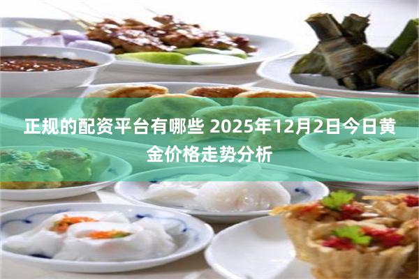 正规的配资平台有哪些 2025年12月2日今日黄金价格走势分析