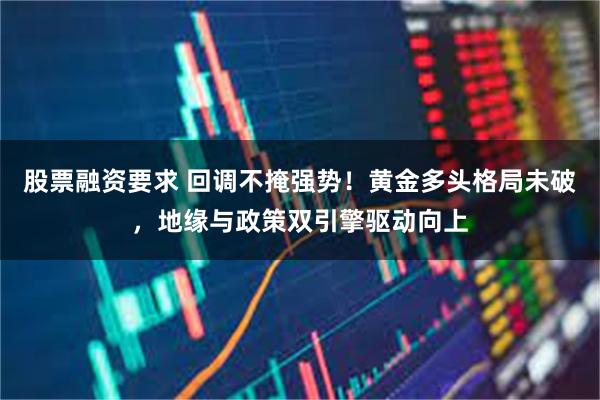 股票融资要求 回调不掩强势！黄金多头格局未破，地缘与政策双引擎驱动向上