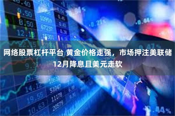 网络股票杠杆平台 黄金价格走强，市场押注美联储12月降息且美元走软
