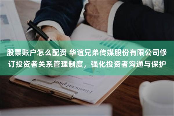 股票账户怎么配资 华谊兄弟传媒股份有限公司修订投资者关系管理制度，强化投资者沟通与保护