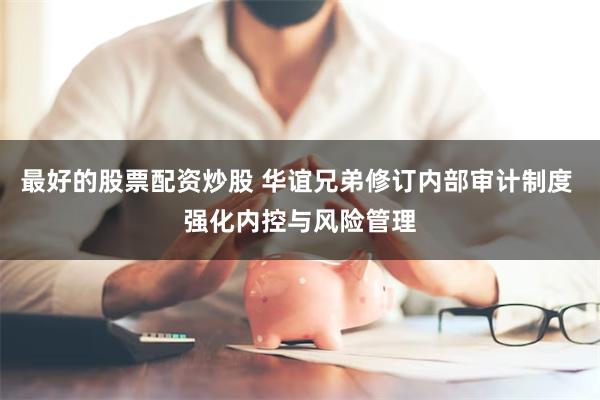最好的股票配资炒股 华谊兄弟修订内部审计制度 强化内控与风险管理