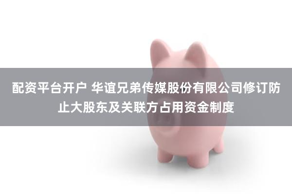 配资平台开户 华谊兄弟传媒股份有限公司修订防止大股东及关联方占用资金制度