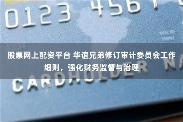 股票网上配资平台 华谊兄弟修订审计委员会工作细则，强化财务监督与治理