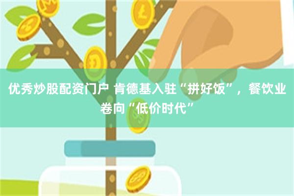 优秀炒股配资门户 肯德基入驻“拼好饭”，餐饮业卷向“低价时代”