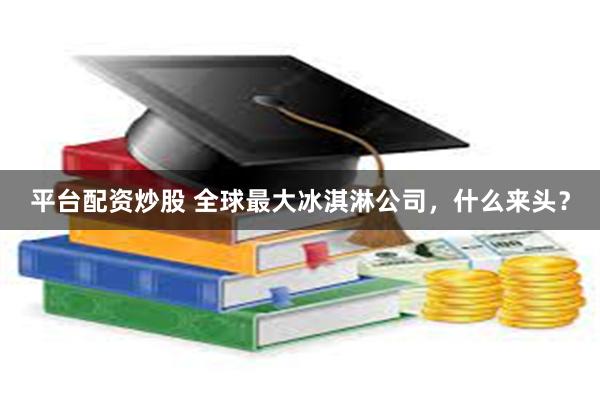 平台配资炒股 全球最大冰淇淋公司，什么来头？