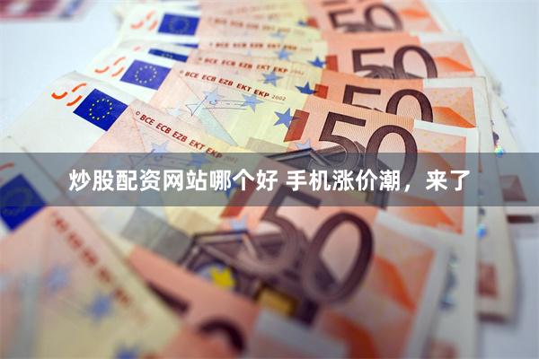 炒股配资网站哪个好 手机涨价潮，来了