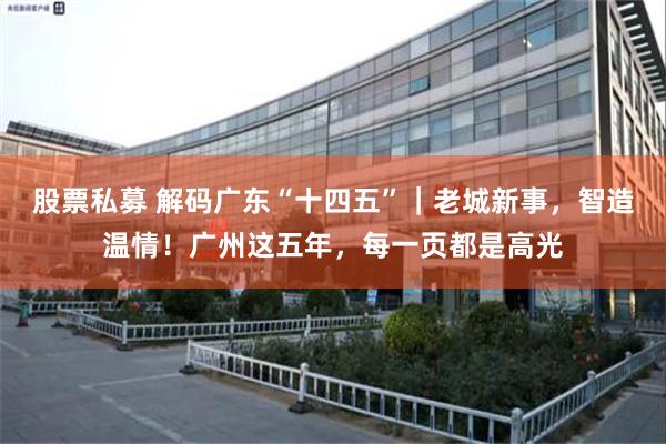 股票私募 解码广东“十四五”｜老城新事，智造温情！广州这五年，每一页都是高光