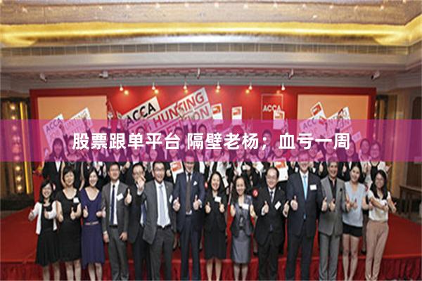 股票跟单平台 隔壁老杨；血亏一周