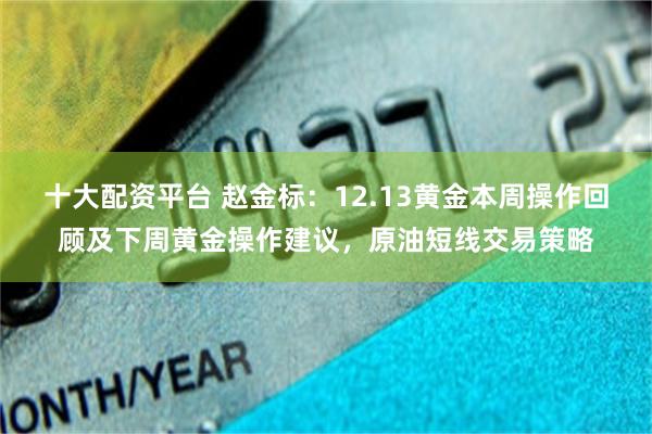 十大配资平台 赵金标：12.13黄金本周操作回顾及下周黄金操作建议，原油短线交易策略