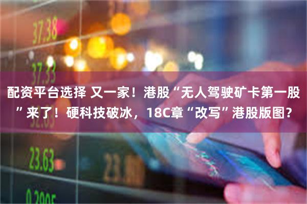 配资平台选择 又一家!港股“无人驾驶矿卡第一股”来了!硬科技破冰,18C章“改写”港股版图?