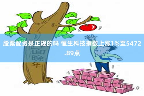 股票配资是正规的吗 恒生科技指数上涨1%至5472.89点
