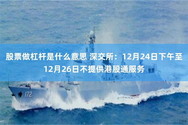 股票做杠杆是什么意思 深交所：12月24日下午至12月26日不提供港股通服务