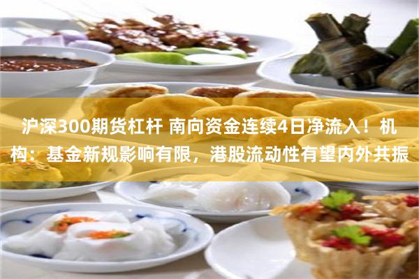 沪深300期货杠杆 南向资金连续4日净流入!机构:基金新规影响有限,港股流动性有望内外共振