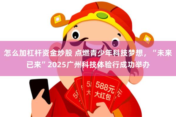 怎么加杠杆资金炒股 点燃青少年科技梦想，“未来已来”2025广州科技体验行成功举办