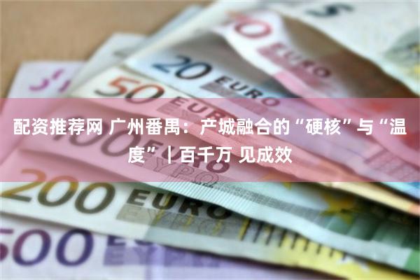 配资推荐网 广州番禺：产城融合的“硬核”与“温度”｜百千万 见成效