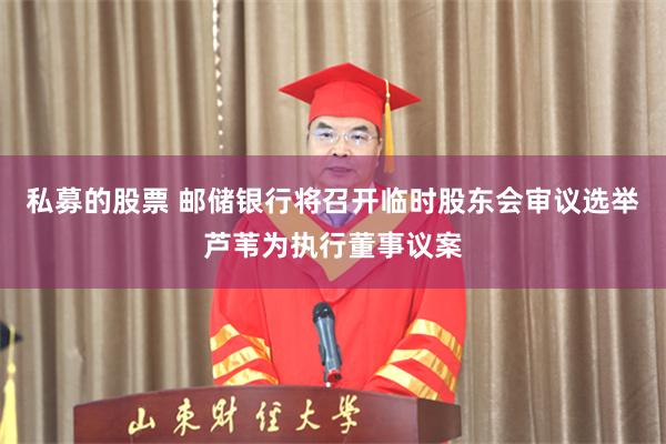 私募的股票 邮储银行将召开临时股东会审议选举芦苇为执行董事议案