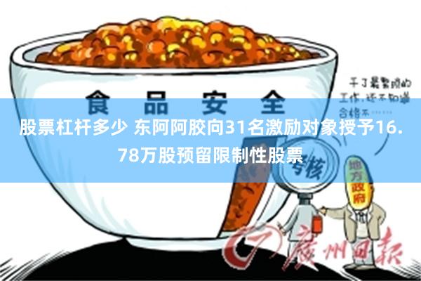 股票杠杆多少 东阿阿胶向31名激励对象授予16.78万股预留限制性股票