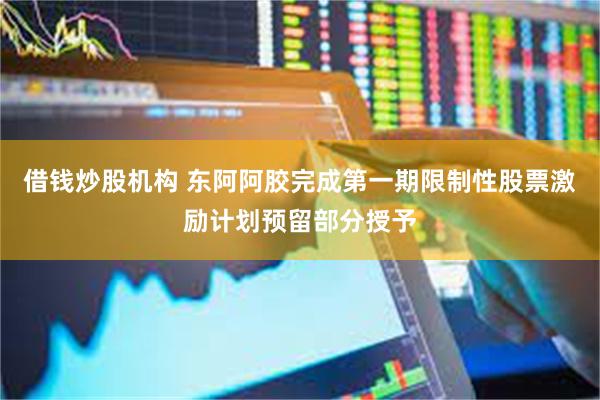 借钱炒股机构 东阿阿胶完成第一期限制性股票激励计划预留部分授予