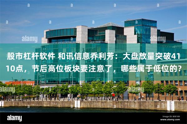股市杠杆软件 和讯信息乔利芳：大盘放量突破4110点，节后高位板块要注意了，哪些属于低位的？