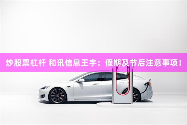 炒股票杠杆 和讯信息王宇：假期及节后注意事项！