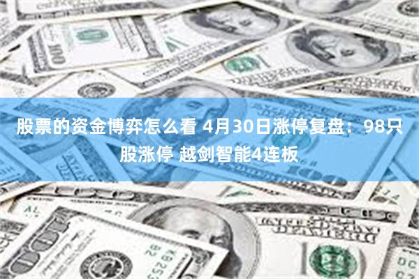 股票的资金博弈怎么看 4月30日涨停复盘：98只股涨停 越剑智能4连板