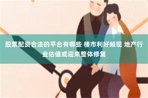 股票配资合法的平台有哪些 楼市利好频现 地产行业估值或迎来整体修复