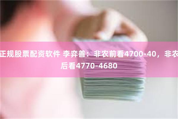正规股票配资软件 李弈善：非农前看4700-40，非农后看4770-4680
