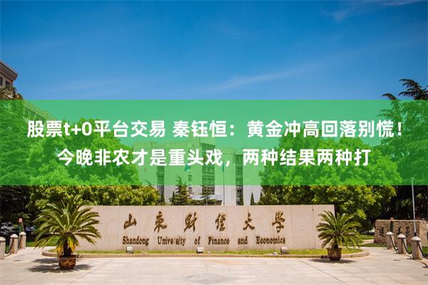 股票t+0平台交易 秦钰恒：黄金冲高回落别慌！今晚非农才是重头戏，两种结果两种打