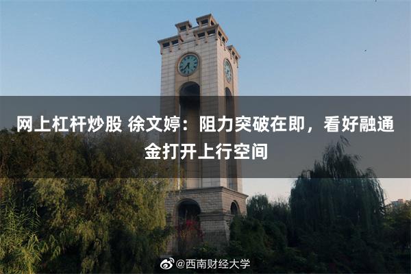 网上杠杆炒股 徐文婷：阻力突破在即，看好融通金打开上行空间