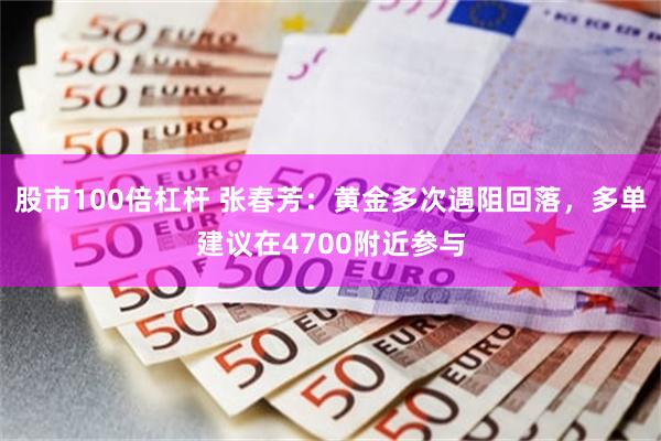股市100倍杠杆 张春芳：黄金多次遇阻回落，多单建议在4700附近参与