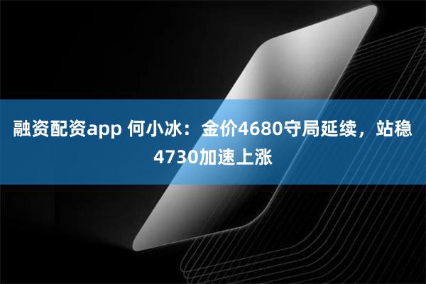 融资配资app 何小冰:金价4680守局延续,站稳4730加速上涨