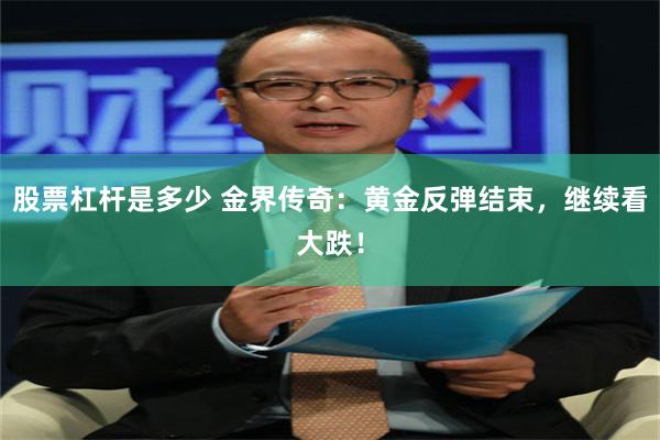 股票杠杆是多少 金界传奇：黄金反弹结束，继续看大跌！