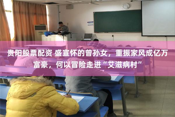 贵阳股票配资 盛宣怀的曾孙女，重振家风成亿万富豪，何以冒险走进“艾滋病村”