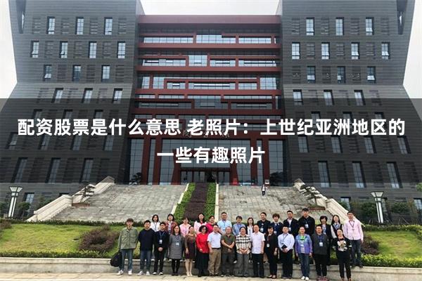 配资股票是什么意思 老照片:上世纪亚洲地区的一些有趣照片