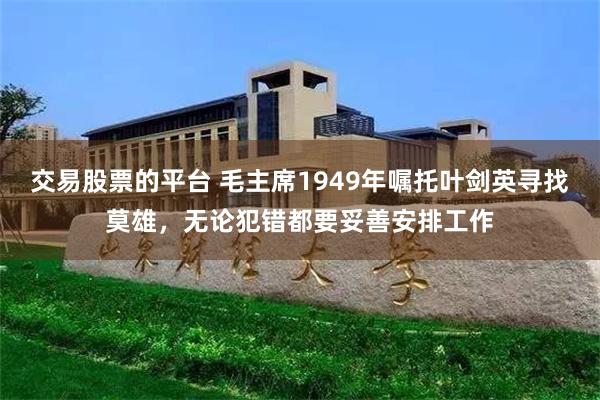 交易股票的平台 毛主席1949年嘱托叶剑英寻找莫雄，无论犯错都要妥善安排工作