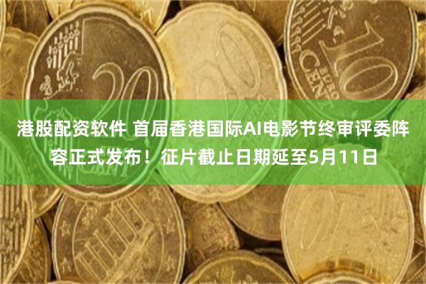 港股配资软件 首届香港国际AI电影节终审评委阵容正式发布！征片截止日期延至5月11日