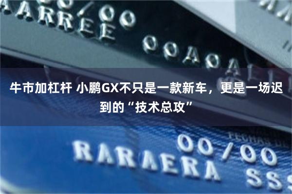 牛市加杠杆 小鹏GX不只是一款新车，更是一场迟到的“技术总攻”