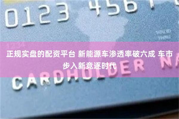 正规实盘的配资平台 新能源车渗透率破六成 车市步入新竞逐时代