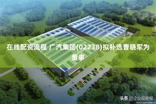 在线配资流程 广汽集团(02238)拟补选曹晓军为董事