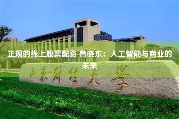 正规的线上股票配资 鲁晓东：人工智能与商业的未来