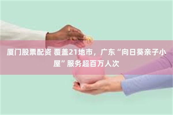 厦门股票配资 覆盖21地市，广东“向日葵亲子小屋”服务超百万人次