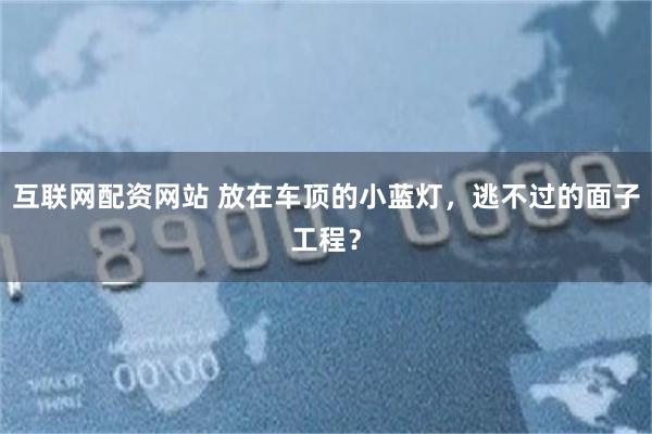 互联网配资网站 放在车顶的小蓝灯,逃不过的面子工程?