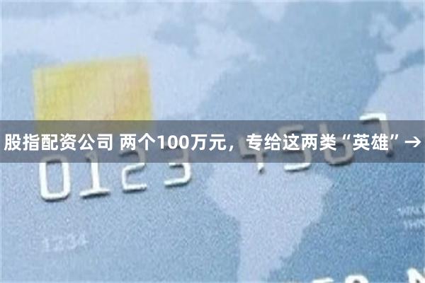 股指配资公司 两个100万元，专给这两类“英雄”→