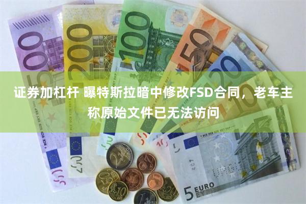 证券加杠杆 曝特斯拉暗中修改FSD合同，老车主称原始文件已无法访问