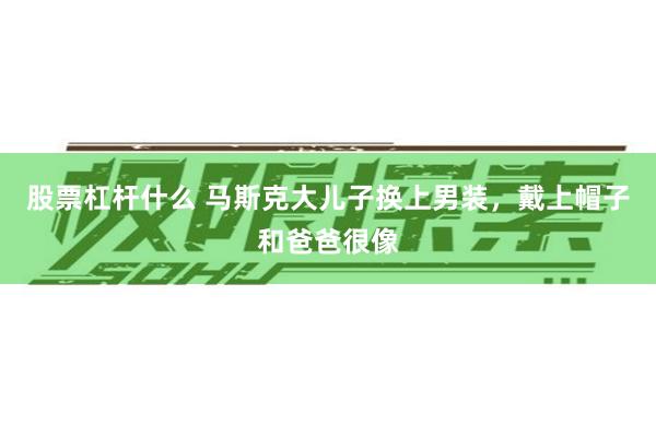 股票杠杆什么 马斯克大儿子换上男装，戴上帽子和爸爸很像