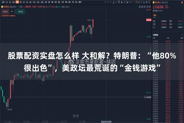 股票配资实盘怎么样 大和解？特朗普：“他80%很出色”，美政坛最荒诞的“金钱游戏”