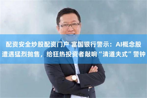 配资安全炒股配资门户 富国银行警示：AI概念股遭遇猛烈抛售，给狂热投资者敲响“清道夫式”警钟