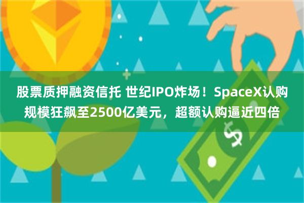 股票质押融资信托 世纪IPO炸场！SpaceX认购规模狂飙至2500亿美元，超额认购逼近四倍